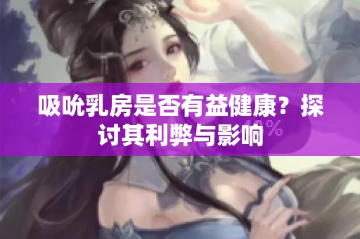 吸吮乳房是否有益健康？探讨其利弊与影响