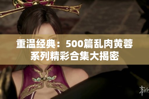 重温经典：500篇乱肉黄蓉系列精彩合集大揭密