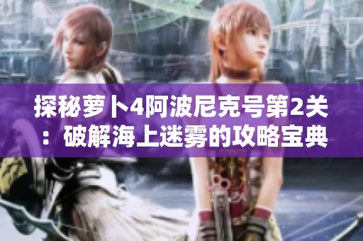 探秘萝卜4阿波尼克号第2关：破解海上迷雾的攻略宝典