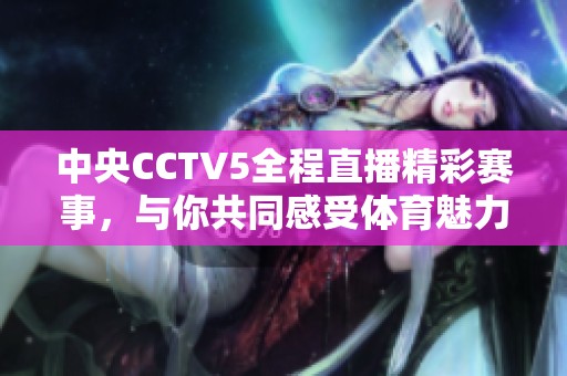 中央CCTV5全程直播精彩赛事，与你共同感受体育魅力