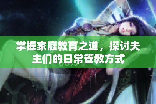 掌握家庭教育之道，探讨夫主们的日常管教方式
