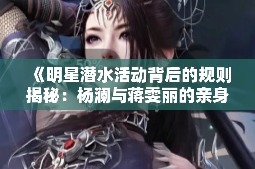 《明星潜水活动背后的规则揭秘：杨澜与蒋雯丽的亲身经历》