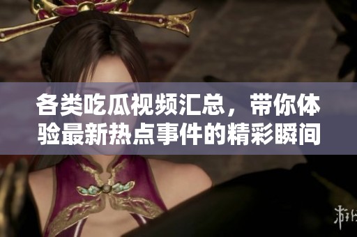 各类吃瓜视频汇总，带你体验最新热点事件的精彩瞬间