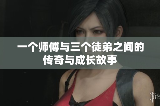 一个师傅与三个徒弟之间的传奇与成长故事