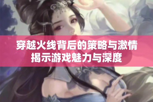 穿越火线背后的策略与激情揭示游戏魅力与深度