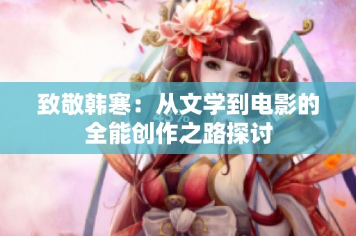 致敬韩寒：从文学到电影的全能创作之路探讨
