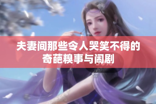夫妻间那些令人哭笑不得的奇葩糗事与闹剧