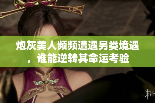 炮灰美人频频遭遇另类境遇，谁能逆转其命运考验