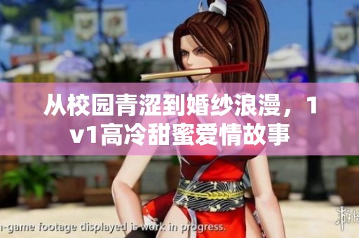 从校园青涩到婚纱浪漫，1v1高冷甜蜜爱情故事