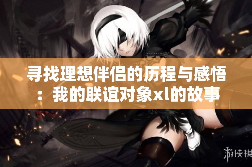 寻找理想伴侣的历程与感悟：我的联谊对象xl的故事