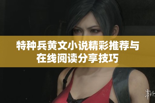 特种兵黄文小说精彩推荐与在线阅读分享技巧