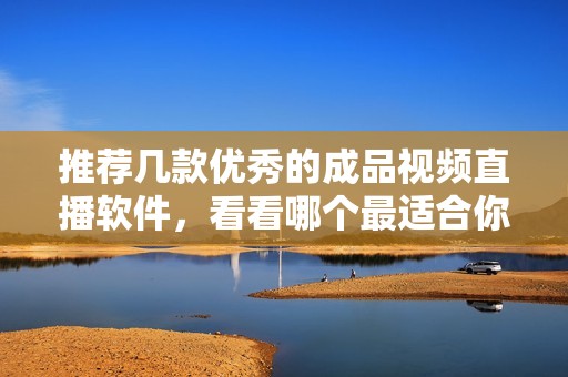 推荐几款优秀的成品视频直播软件，看看哪个最适合你使用