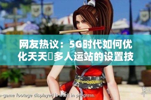 网友热议：5G时代如何优化天天奭多人运站的设置技巧分享