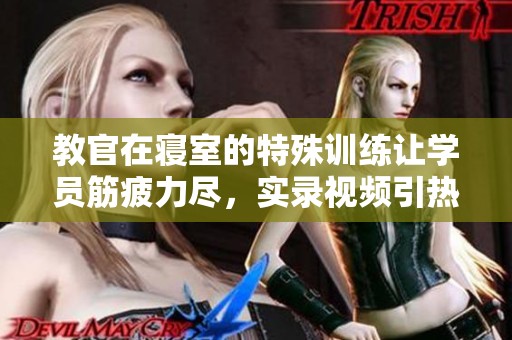 教官在寝室的特殊训练让学员筋疲力尽，实录视频引热议