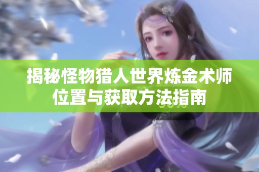 揭秘怪物猎人世界炼金术师位置与获取方法指南