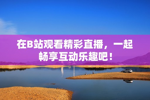 在B站观看精彩直播，一起畅享互动乐趣吧！