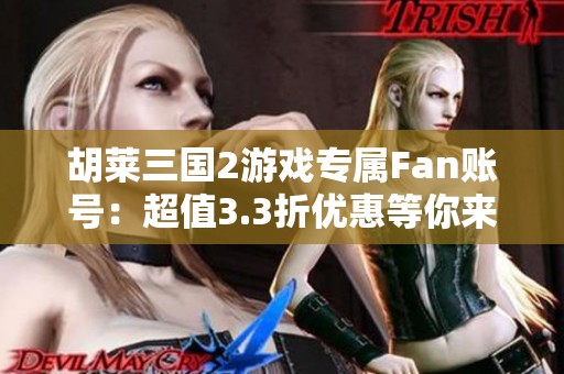 胡莱三国2游戏专属Fan账号：超值3.3折优惠等你来享