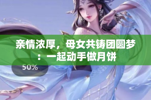 亲情浓厚，母女共铸团圆梦：一起动手做月饼