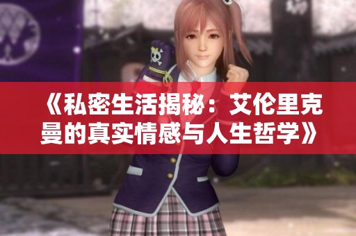 《私密生活揭秘：艾伦里克曼的真实情感与人生哲学》