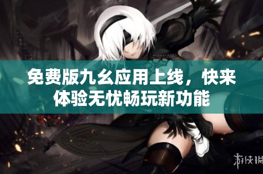 免费版九幺应用上线，快来体验无忧畅玩新功能
