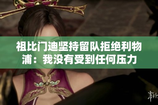 祖比门迪坚持留队拒绝利物浦：我没有受到任何压力