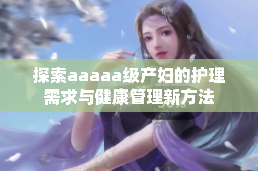 探索aaaaa级产妇的护理需求与健康管理新方法