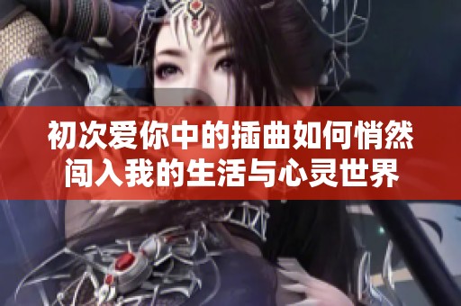 初次爱你中的插曲如何悄然闯入我的生活与心灵世界