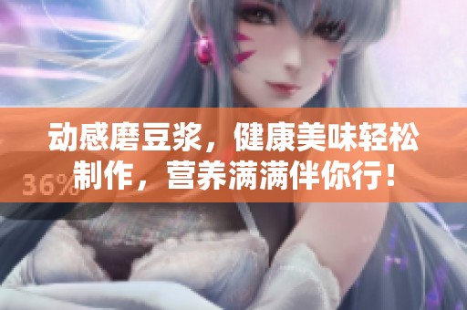 动感磨豆浆，健康美味轻松制作，营养满满伴你行！