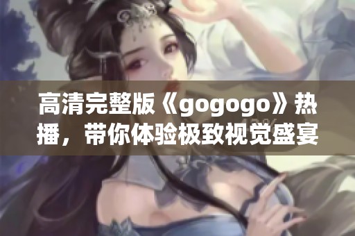 高清完整版《gogogo》热播，带你体验极致视觉盛宴！