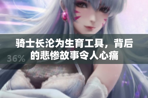 骑士长沦为生育工具，背后的悲惨故事令人心痛