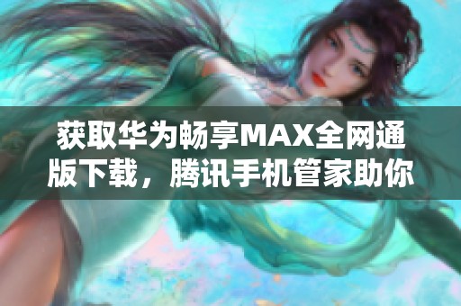 获取华为畅享MAX全网通版下载，腾讯手机管家助你畅玩无忧