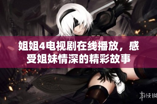 姐姐4电视剧在线播放，感受姐妹情深的精彩故事