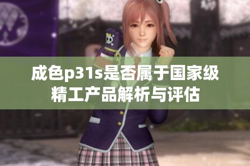 成色p31s是否属于国家级精工产品解析与评估