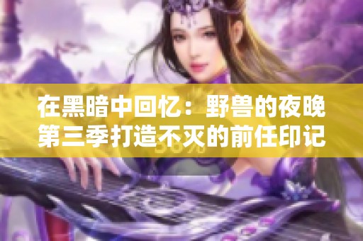 在黑暗中回忆：野兽的夜晚第三季打造不灭的前任印记