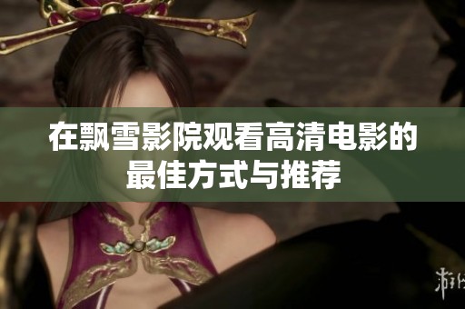 在飘雪影院观看高清电影的最佳方式与推荐