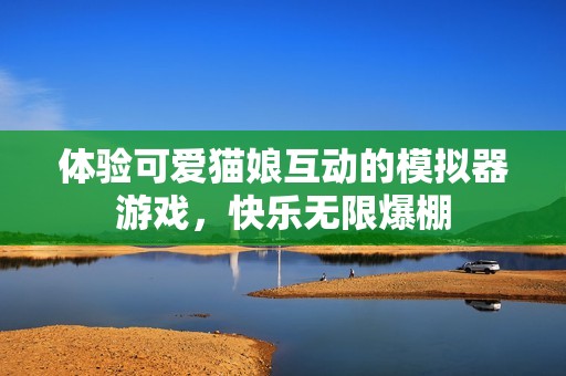 体验可爱猫娘互动的模拟器游戏，快乐无限爆棚