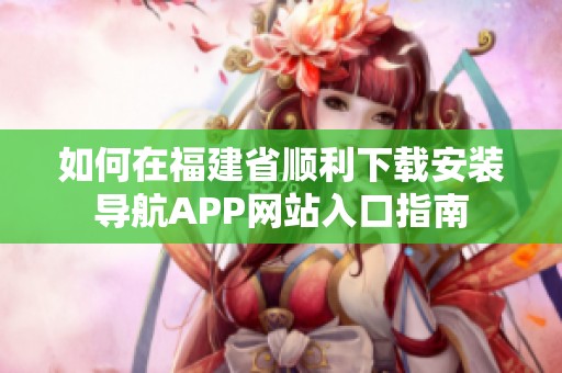 如何在福建省顺利下载安装导航APP网站入口指南