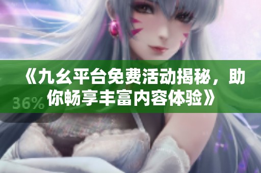 《九幺平台免费活动揭秘，助你畅享丰富内容体验》