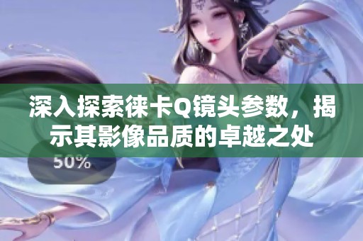 深入探索徕卡Q镜头参数，揭示其影像品质的卓越之处