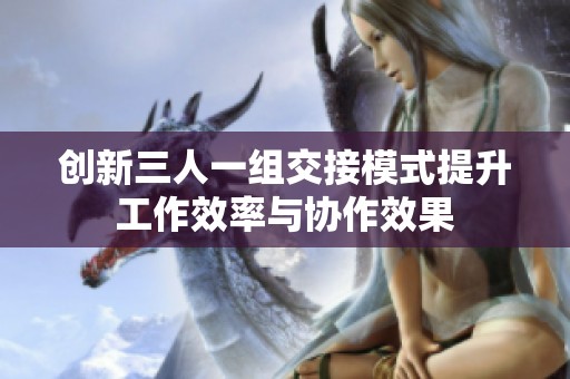 创新三人一组交接模式提升工作效率与协作效果