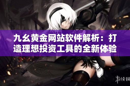 九幺黄金网站软件解析：打造理想投资工具的全新体验