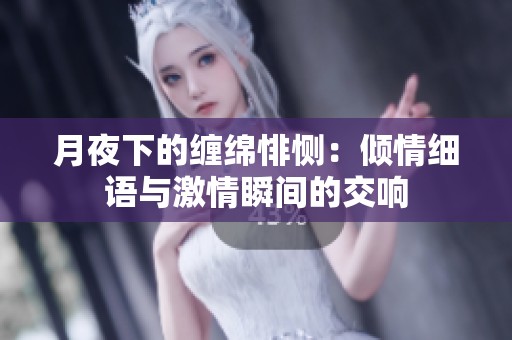 月夜下的缠绵悱恻：倾情细语与激情瞬间的交响