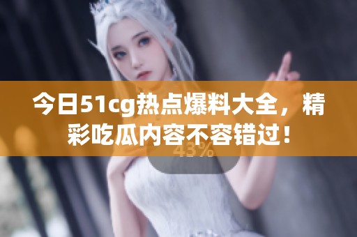 今日51cg热点爆料大全，精彩吃瓜内容不容错过！