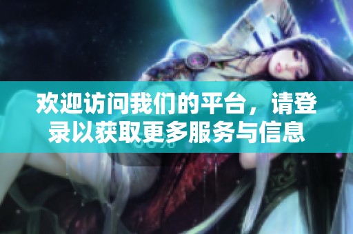欢迎访问我们的平台，请登录以获取更多服务与信息