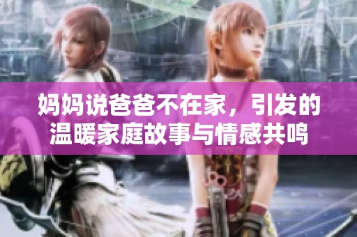 妈妈说爸爸不在家，引发的温暖家庭故事与情感共鸣