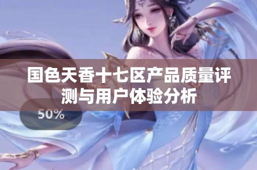 国色天香十七区产品质量评测与用户体验分析
