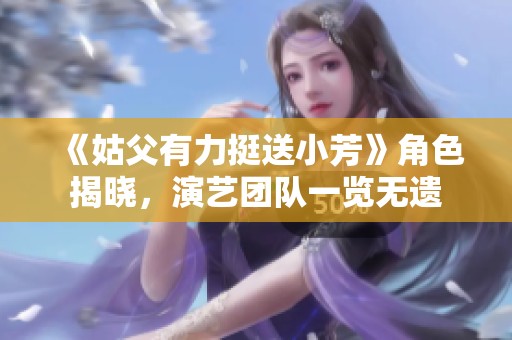 《姑父有力挺送小芳》角色揭晓，演艺团队一览无遗