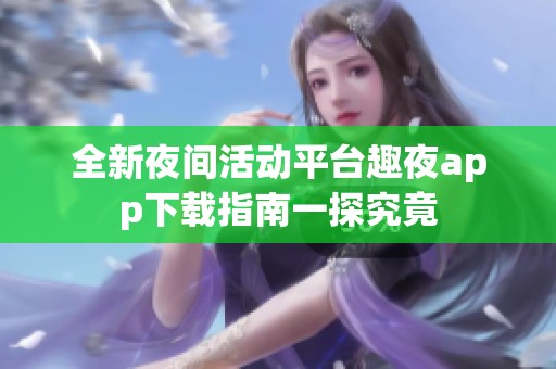 全新夜间活动平台趣夜app下载指南一探究竟