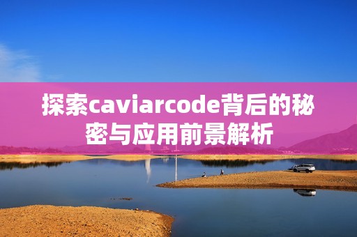 探索caviarcode背后的秘密与应用前景解析