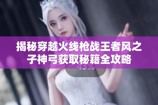 揭秘穿越火线枪战王者风之子神弓获取秘籍全攻略